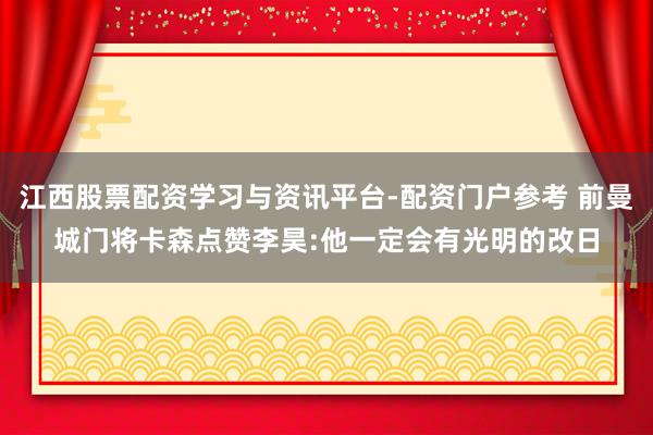 江西股票配资学习与资讯平台-配资门户参考 前曼城门将卡森点赞李昊:他一定会有光明的改日