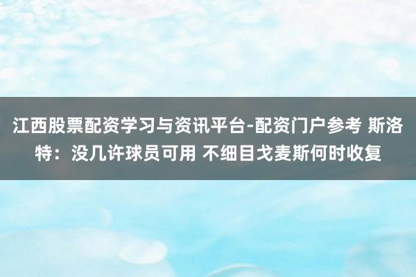 江西股票配资学习与资讯平台-配资门户参考 斯洛特：没几许球员可用 不细目戈麦斯何时收复
