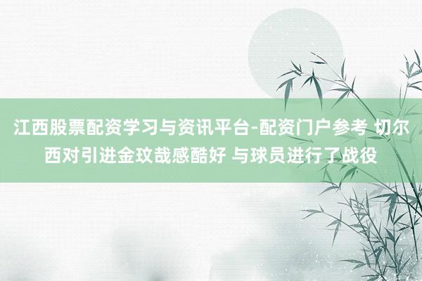 江西股票配资学习与资讯平台-配资门户参考 切尔西对引进金玟哉感酷好 与球员进行了战役