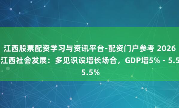 江西股票配资学习与资讯平台-配资门户参考 2026年江西社会发展：多见识设增长场合，GDP增5% - 5.5%