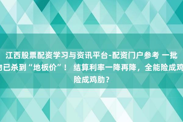 江西股票配资学习与资讯平台-配资门户参考 一批产物已杀到“地板价”！ 结算利率一降再降，全能险成鸡肋？