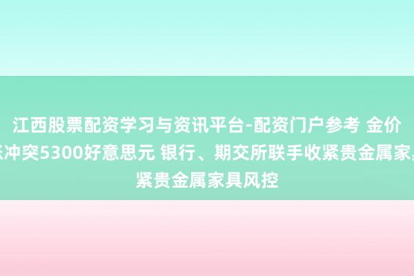 江西股票配资学习与资讯平台-配资门户参考 金价七连涨冲突5300好意思元 银行、期交所联手收紧贵金属家具风控