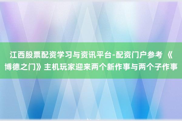 江西股票配资学习与资讯平台-配资门户参考 《博德之门》主机玩家迎来两个新作事与两个子作事