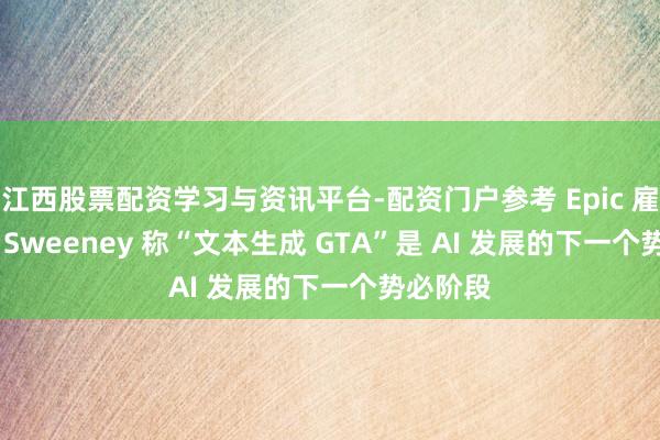 江西股票配资学习与资讯平台-配资门户参考 Epic 雇主 Tim Sweeney 称“文本生成 GTA”是 AI 发展的下一个势必阶段