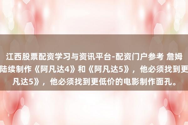江西股票配资学习与资讯平台-配资门户参考 詹姆斯·卡梅隆线路，为了陆续制作《阿凡达4》和《阿凡达5》，他必须找到更低价的电影制作面孔。