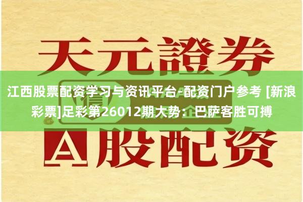 江西股票配资学习与资讯平台-配资门户参考 [新浪彩票]足彩第26012期大势：巴萨客胜可搏
