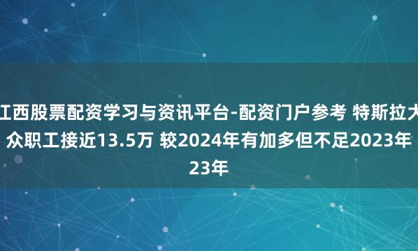 江西股票配资学习与资讯平台-配资门户参考 特斯拉大众职工接近13.5万 较2024年有加多但不足2023年