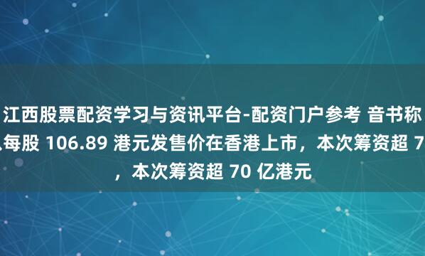 江西股票配资学习与资讯平台-配资门户参考 音书称澜起拟以每股 106.89 港元发售价在香港上市，本次筹资超 70 亿港元