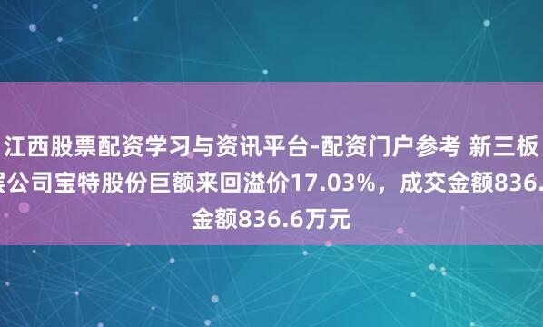 江西股票配资学习与资讯平台-配资门户参考 新三板基础层公司宝特股份巨额来回溢价17.03%，成交金额836.6万元