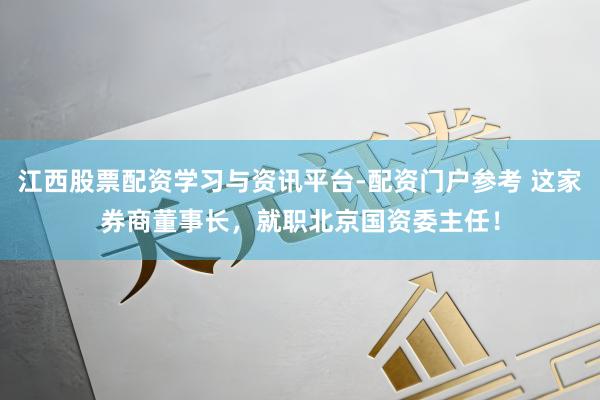 江西股票配资学习与资讯平台-配资门户参考 这家券商董事长，就职北京国资委主任！