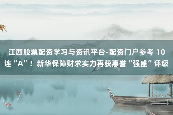 江西股票配资学习与资讯平台-配资门户参考 10连“A”！新华保障财求实力再获惠誉“强盛”评级