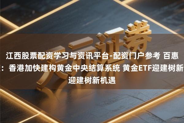 江西股票配资学习与资讯平台-配资门户参考 百惠金控：香港加快建构黄金中央结算系统 黄金ETF迎建树新机遇