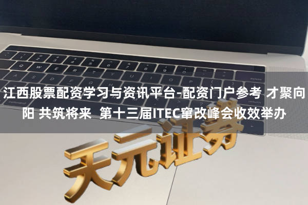 江西股票配资学习与资讯平台-配资门户参考 才聚向阳 共筑将来  第十三届ITEC窜改峰会收效举办
