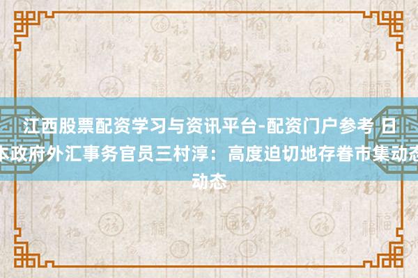 江西股票配资学习与资讯平台-配资门户参考 日本政府外汇事务官员三村淳：高度迫切地存眷市集动态