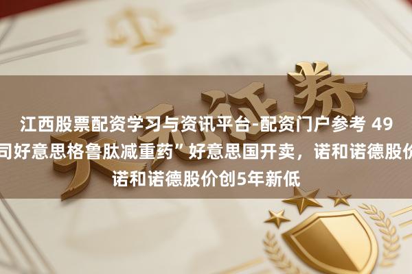 江西股票配资学习与资讯平台-配资门户参考 49好意思元“司好意思格鲁肽减重药”好意思国开卖，诺和诺德股价创5年新低