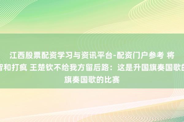 江西股票配资学习与资讯平台-配资门户参考 将张本智和打疯 王楚钦不给我方留后路：这是升国旗奏国歌的比赛