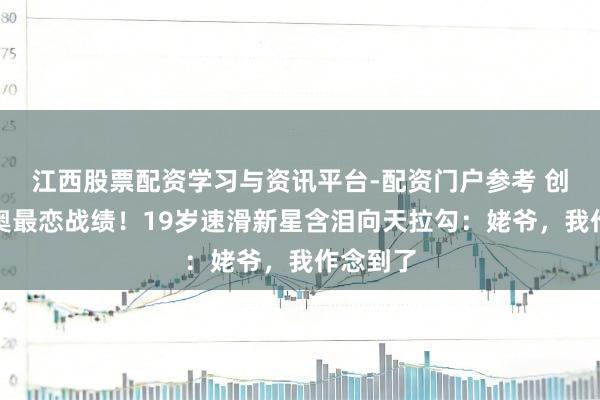 江西股票配资学习与资讯平台-配资门户参考 创中国冬奥最恋战绩！19岁速滑新星含泪向天拉勾：姥爷，我作念到了