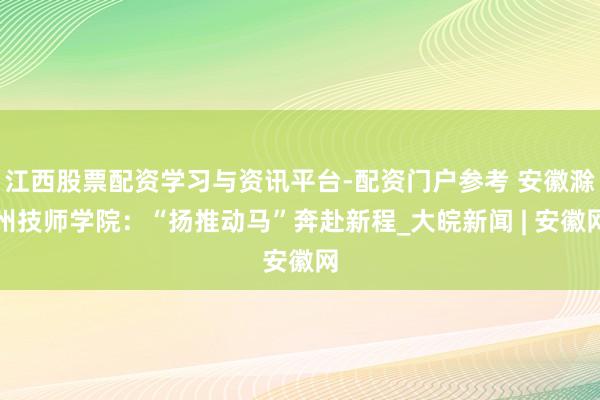 江西股票配资学习与资讯平台-配资门户参考 安徽滁州技师学院：“扬推动马”奔赴新程_大皖新闻 | 安徽网