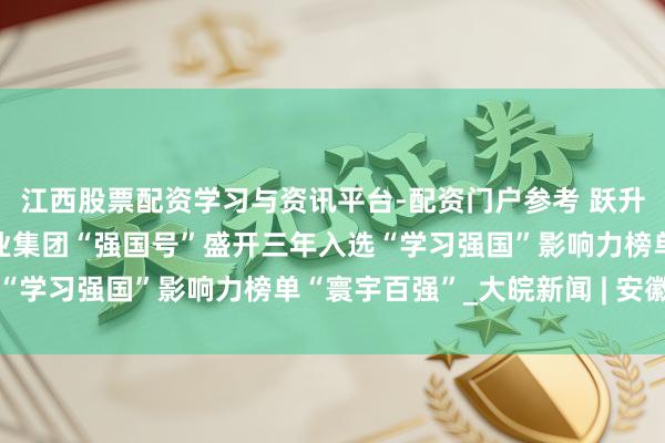 江西股票配资学习与资讯平台-配资门户参考 跃升至第七位！安徽日报报业集团“强国号”盛开三年入选“学习强国”影响力榜单“寰宇百强”_大皖新闻 | 安徽网