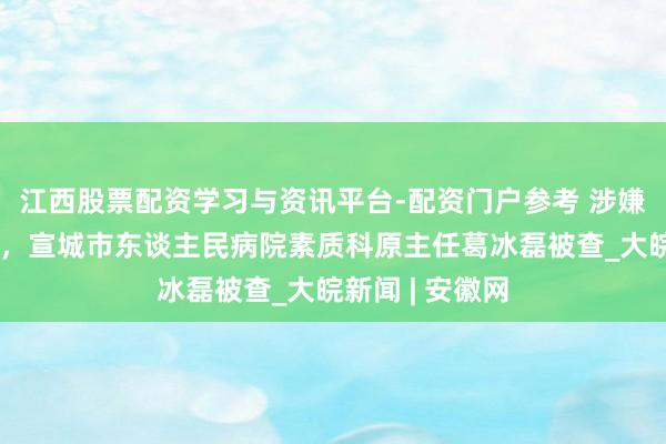 江西股票配资学习与资讯平台-配资门户参考 涉嫌严重违规违警，宣城市东谈主民病院素质科原主任葛冰磊被查_大皖新闻 | 安徽网