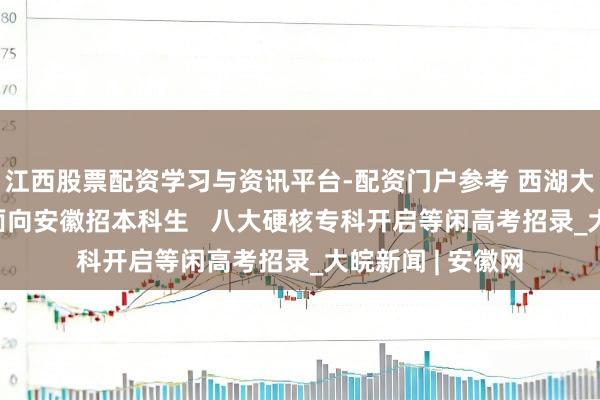 江西股票配资学习与资讯平台-配资门户参考 西湖大学2026年头次面向安徽招本科生   八大硬核专科开启等闲高考招录_大皖新闻 | 安徽网