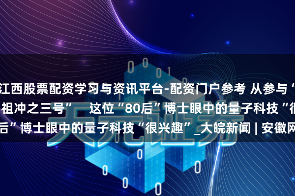 江西股票配资学习与资讯平台-配资门户参考 从参与“墨子号”款式到助力“祖冲之三号”    这位“80后”博士眼中的量子科技“很兴趣”_大皖新闻 | 安徽网