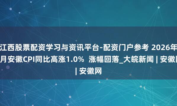 江西股票配资学习与资讯平台-配资门户参考 ﻿2026年1月安徽CPI同比高涨1.0%  涨幅回落_大皖新闻 | 安徽网