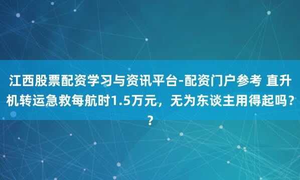 江西股票配资学习与资讯平台-配资门户参考 直升机转运急救每航时1.5万元，无为东谈主用得起吗？