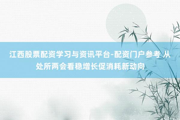 江西股票配资学习与资讯平台-配资门户参考 从处所两会看稳增长促消耗新动向