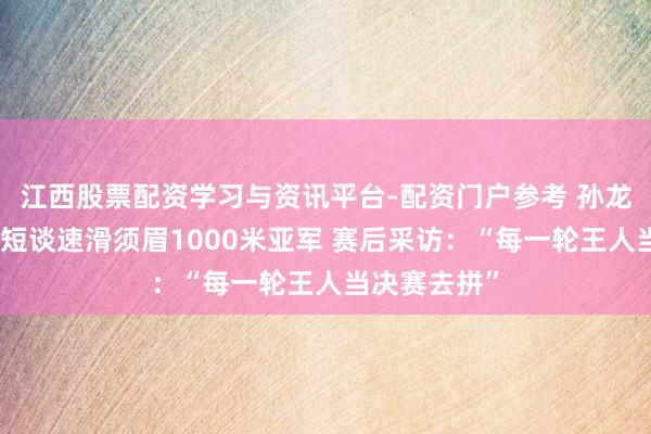 江西股票配资学习与资讯平台-配资门户参考 孙龙夺得冬奥会短谈速滑须眉1000米亚军 赛后采访：“每一轮王人当决赛去拼”