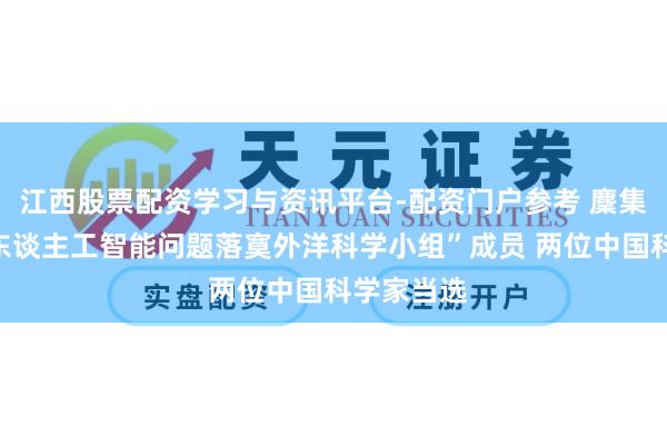 江西股票配资学习与资讯平台-配资门户参考 麇集国任命“东谈主工智能问题落寞外洋科学小组”成员 两位中国科学家当选