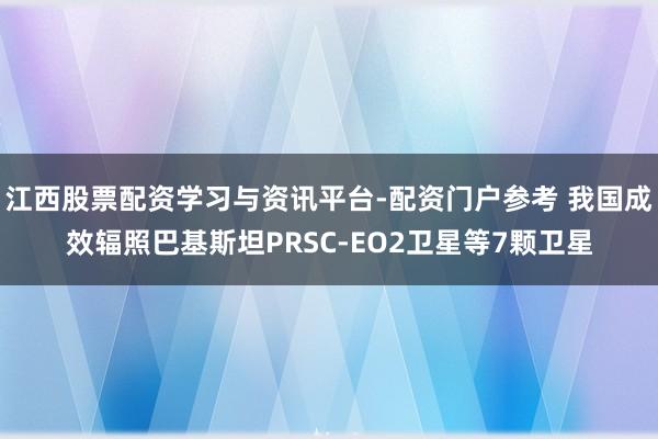 江西股票配资学习与资讯平台-配资门户参考 我国成效辐照巴基斯坦PRSC-EO2卫星等7颗卫星