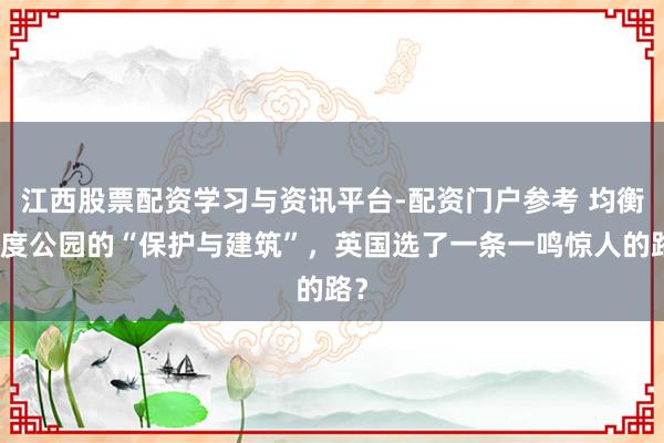 江西股票配资学习与资讯平台-配资门户参考 均衡国度公园的“保护与建筑”，英国选了一条一鸣惊人的路？