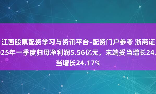 江西股票配资学习与资讯平台-配资门户参考 浙商证券2025年一季度归母净利润5.56亿元，末端妥当增长24.17%